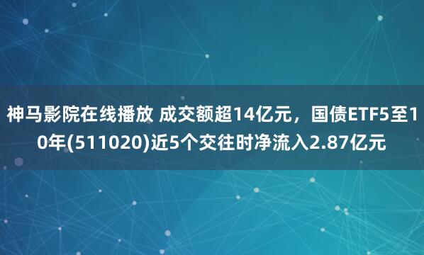 神马影院在线播放 成交额超14亿元,国债ETF5至10年(511020)近5个交往时净流入2.87亿元
