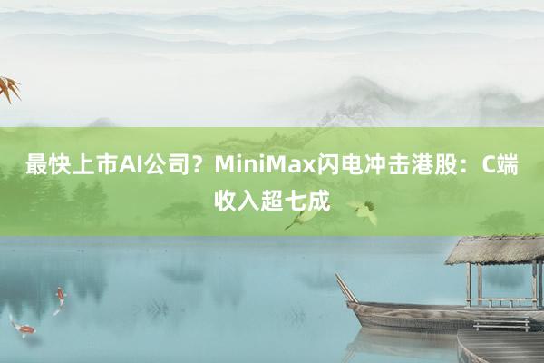 最快上市AI公司？MiniMax闪电冲击港股：C端收入超七成